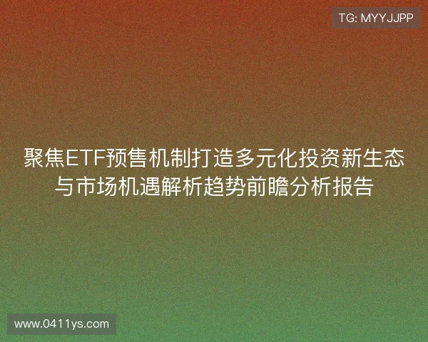 聚焦ETF预售机制打造多元化投资新生态与市场机遇解析趋势前瞻分析报告